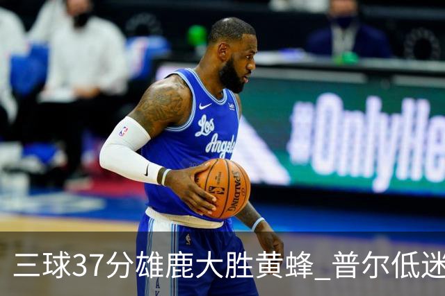 三球37分雄鹿大胜黄蜂 普尔低迷奇才负尼克斯