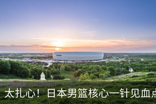 太扎心！日本男篮核心一针见血点评中国男篮，值得郭士强借鉴