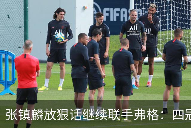 张镇麟放狠话继续联手弗格：四冠只是开始想要拿更多！两人关系不止是抱大腿